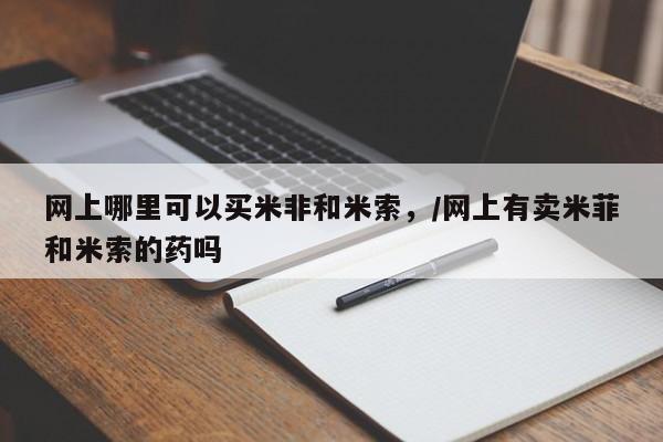 打胎药全国包邮购买联系方式微信网上哪里可以买米非和米索，/网上有卖米菲和米索的药吗