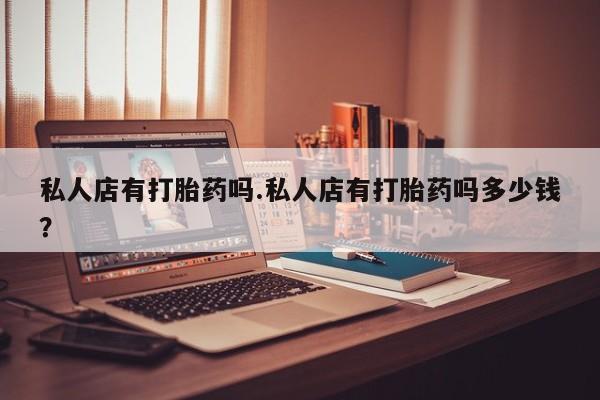打胎药全国包邮购买联系方式微信私人店有打胎药吗.私人店有打胎药吗多少钱？