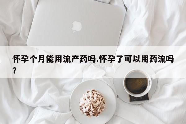 打胎药全国包邮购买联系方式微信怀孕个月能用流产药吗.怀孕了可以用药流吗？