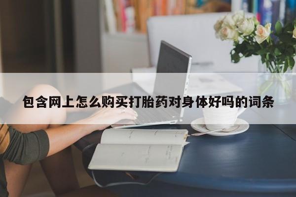 打胎药全国包邮购买联系方式微信包含网上怎么购买打胎药对身体好吗的词条
