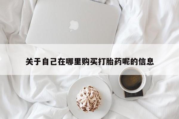 打胎药全国包邮购买联系方式微信关于自己在哪里购买打胎药呢的信息