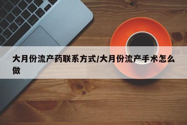 打胎药全国包邮购买联系方式微信大月份流产药联系方式/大月份流产手术怎么做