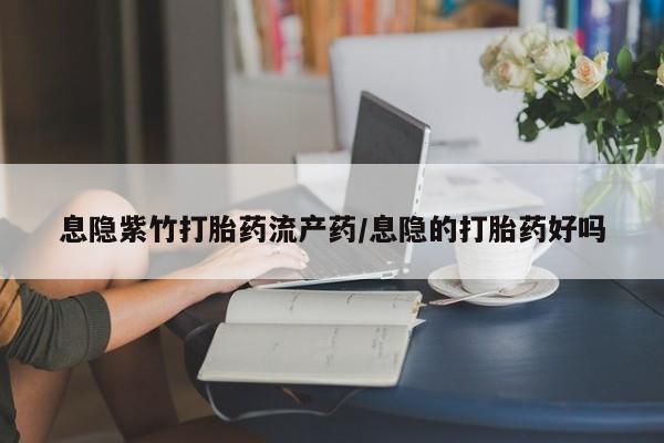 打胎药全国包邮购买联系方式微信息隐紫竹打胎药流产药/息隐的打胎药好吗