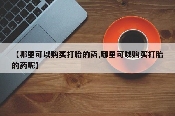 打胎药全国包邮购买联系方式微信【哪里可以购买打胎的药,哪里可以购买打胎的药呢】