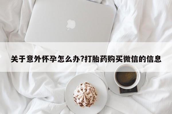 打胎药全国包邮购买联系方式微信关于意外怀孕怎么办?打胎药购买微信的信息