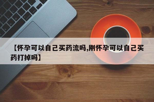 打胎药全国包邮购买联系方式微信【怀孕可以自己买药流吗,刚怀孕可以自己买药打掉吗】